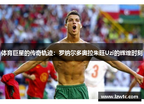 体育巨星的传奇轨迹：罗纳尔多奥拉朱旺Uzi的辉煌时刻