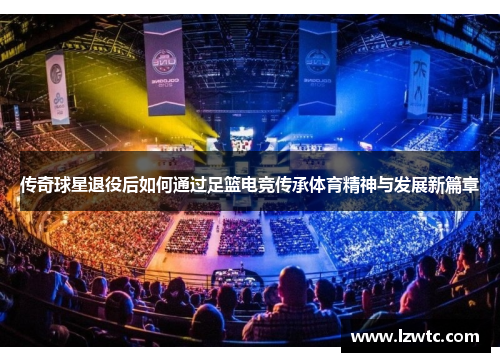 传奇球星退役后如何通过足篮电竞传承体育精神与发展新篇章