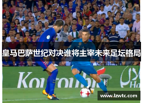 皇马巴萨世纪对决谁将主宰未来足坛格局
