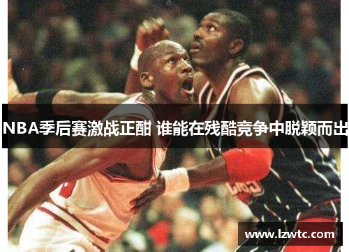 NBA季后赛激战正酣 谁能在残酷竞争中脱颖而出